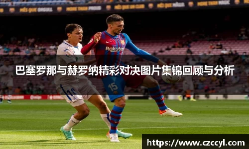 巴塞罗那与赫罗纳精彩对决图片集锦回顾与分析